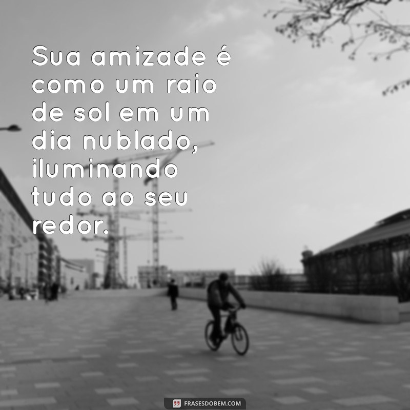 elogios para amiga texto Sua amizade é como um raio de sol em um dia nublado, iluminando tudo ao seu redor.