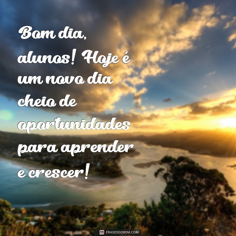 mensagem de bom dia para alunos Bom dia, alunos! Hoje é um novo dia cheio de oportunidades para aprender e crescer!