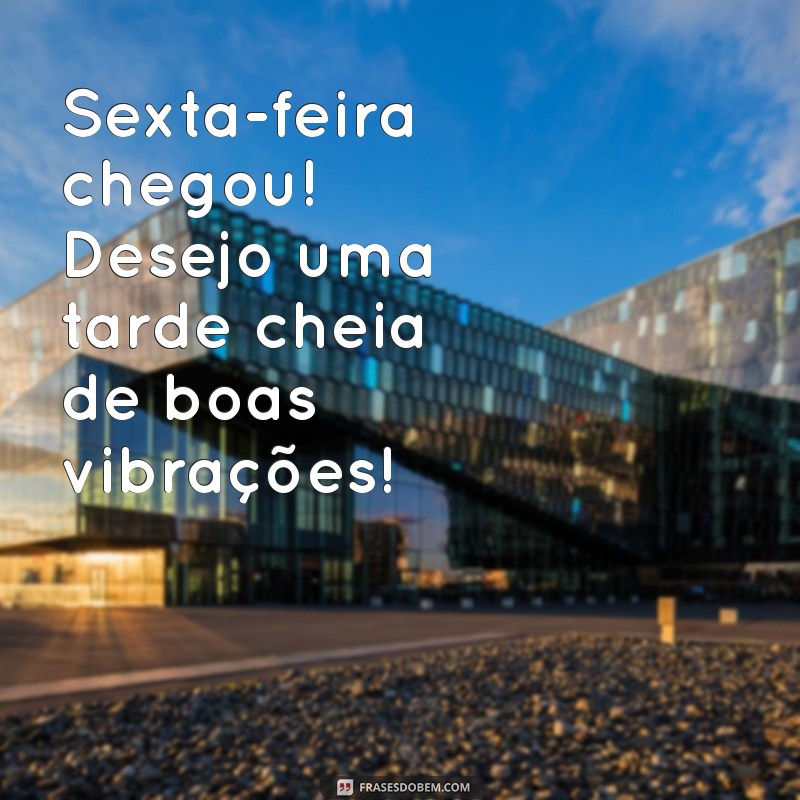 Como Ter uma Boa Tarde e Celebrar uma Feliz Sexta-Feira 