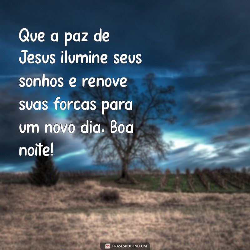 mensagem de boa noite de jesus cristo Que a paz de Jesus ilumine seus sonhos e renove suas forças para um novo dia. Boa noite!