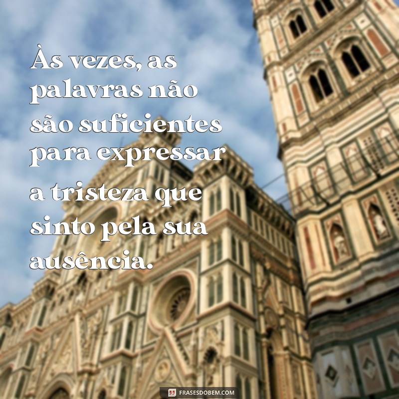 mensagem de triste com alguém Às vezes, as palavras não são suficientes para expressar a tristeza que sinto pela sua ausência.