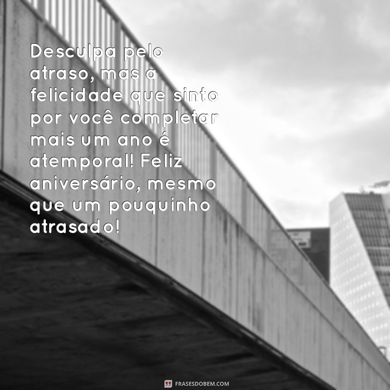 mensagem aniversario atrasada Desculpa pelo atraso, mas a felicidade que sinto por você completar mais um ano é atemporal! Feliz aniversário, mesmo que um pouquinho atrasado!