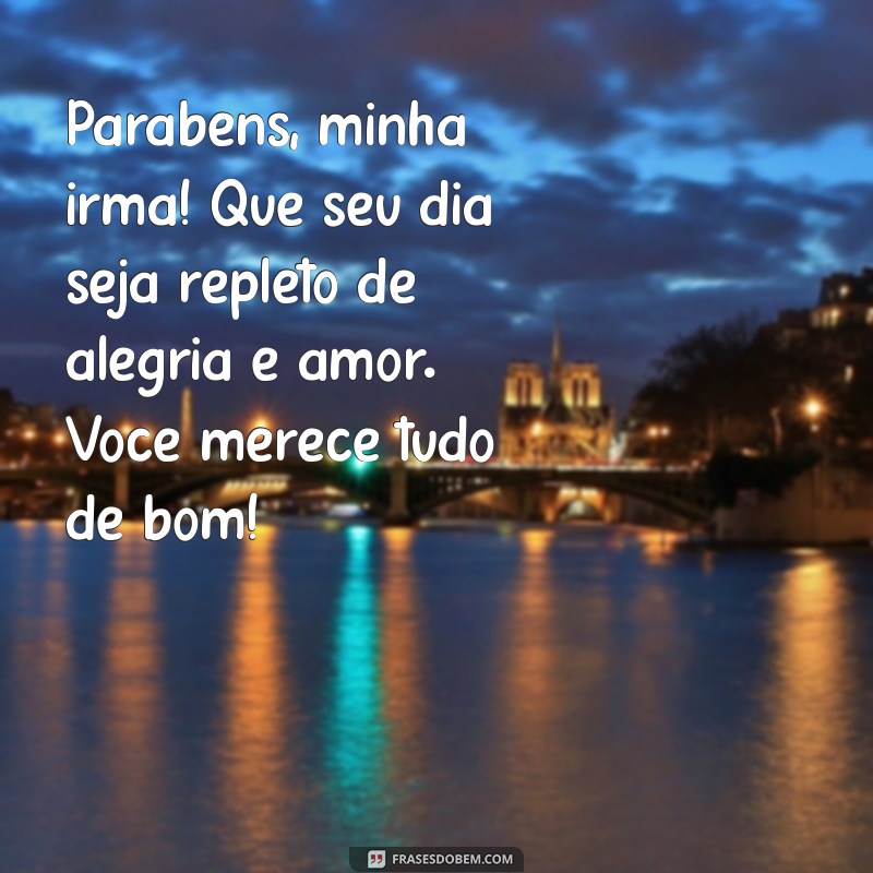 mensagem.de aniversario para irma Parabéns, minha irmã! Que seu dia seja repleto de alegria e amor. Você merece tudo de bom!