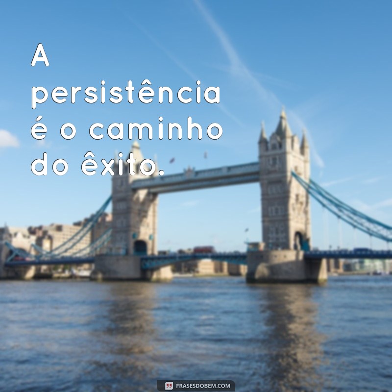 frases motivacional de persistencia A persistência é o caminho do êxito.