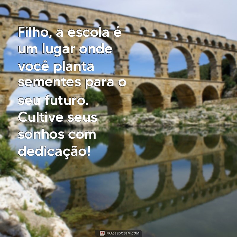 mensagem de motivação para filho na escola Filho, a escola é um lugar onde você planta sementes para o seu futuro. Cultive seus sonhos com dedicação!