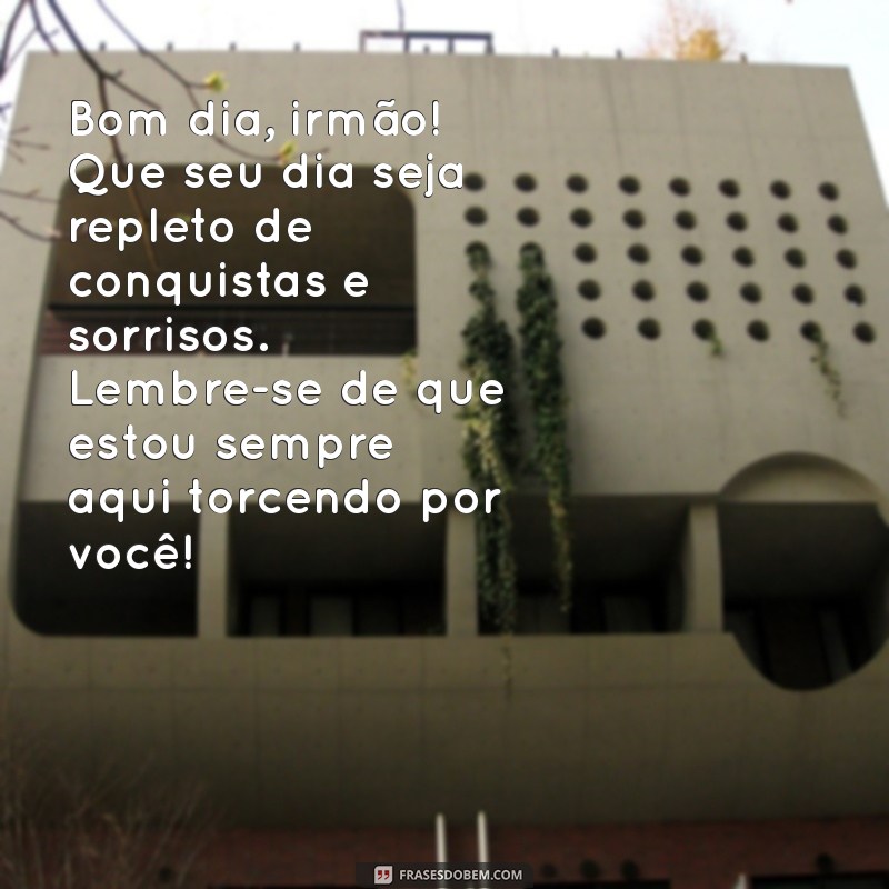 mensagem de bom dia para um irmão Bom dia, irmão! Que seu dia seja repleto de conquistas e sorrisos. Lembre-se de que estou sempre aqui torcendo por você!