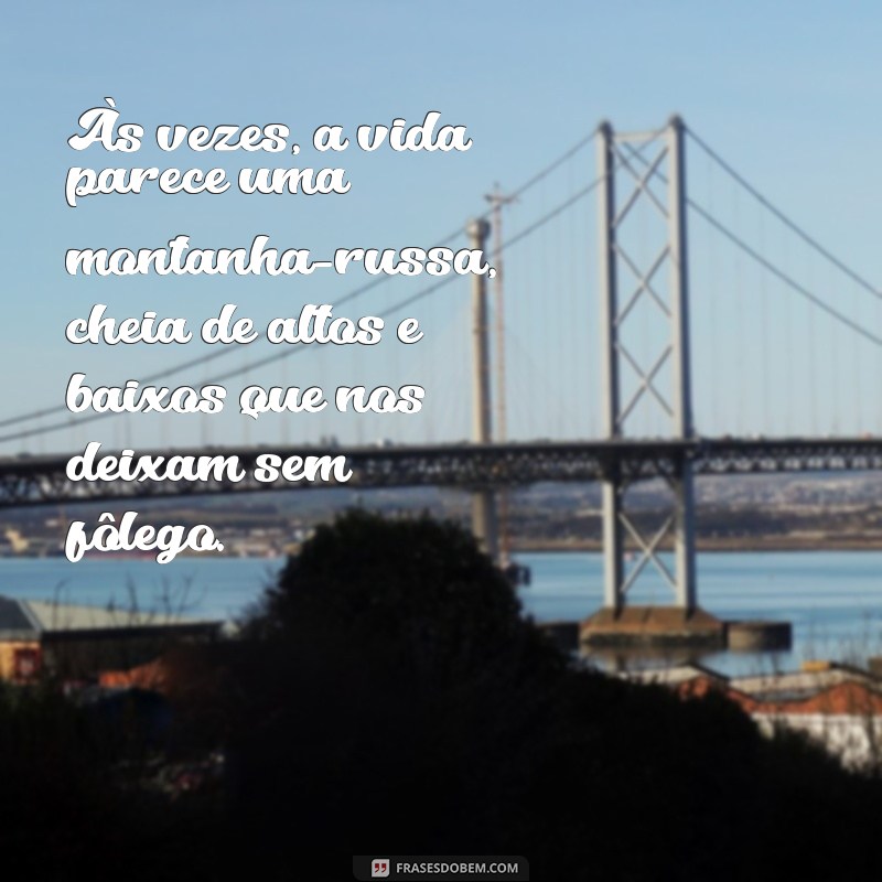 desabafo Às vezes, a vida parece uma montanha-russa, cheia de altos e baixos que nos deixam sem fôlego.