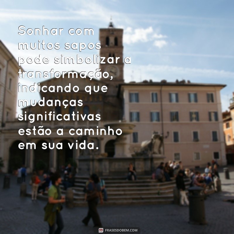 sonhar com muitos sapos o que significa Sonhar com muitos sapos pode simbolizar a transformação, indicando que mudanças significativas estão a caminho em sua vida.