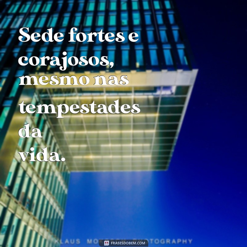 sede fortes e corajosos Sede fortes e corajosos, mesmo nas tempestades da vida.