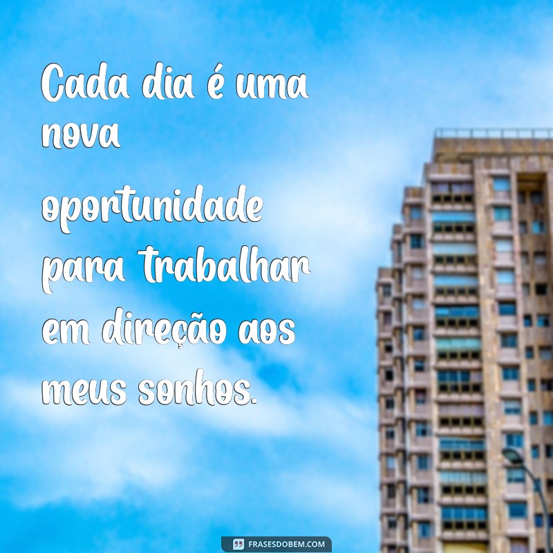 trabalhar para conquistar meus sonhos Cada dia é uma nova oportunidade para trabalhar em direção aos meus sonhos.