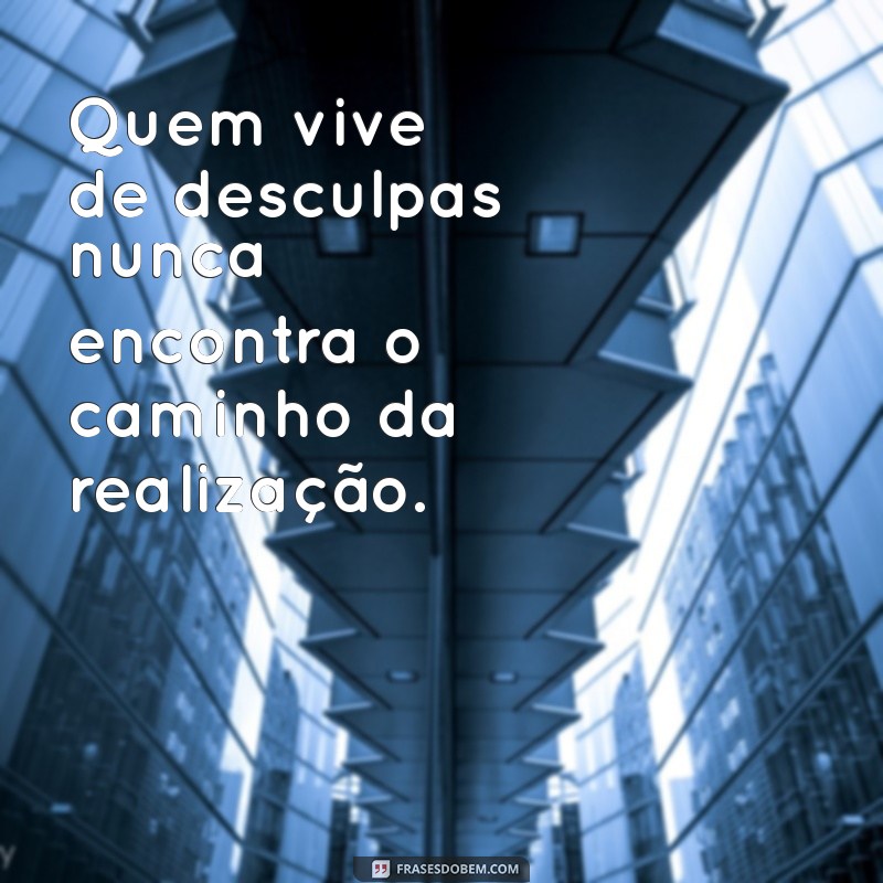 quem vive de desculpas Quem vive de desculpas nunca encontra o caminho da realização.