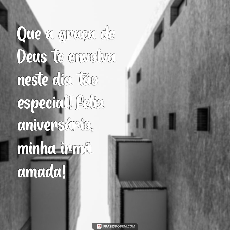 mensagem aniversário para irmã evangélica Que a graça de Deus te envolva neste dia tão especial! Feliz aniversário, minha irmã amada!