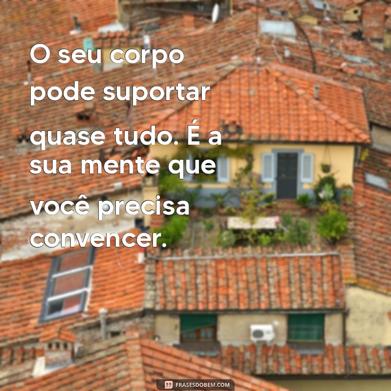 frases motivacionais para treino O seu corpo pode suportar quase tudo. É a sua mente que você precisa convencer.