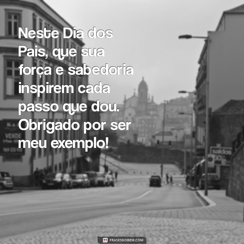 feliz dia dos pais mensagem Neste Dia dos Pais, que sua força e sabedoria inspirem cada passo que dou. Obrigado por ser meu exemplo!