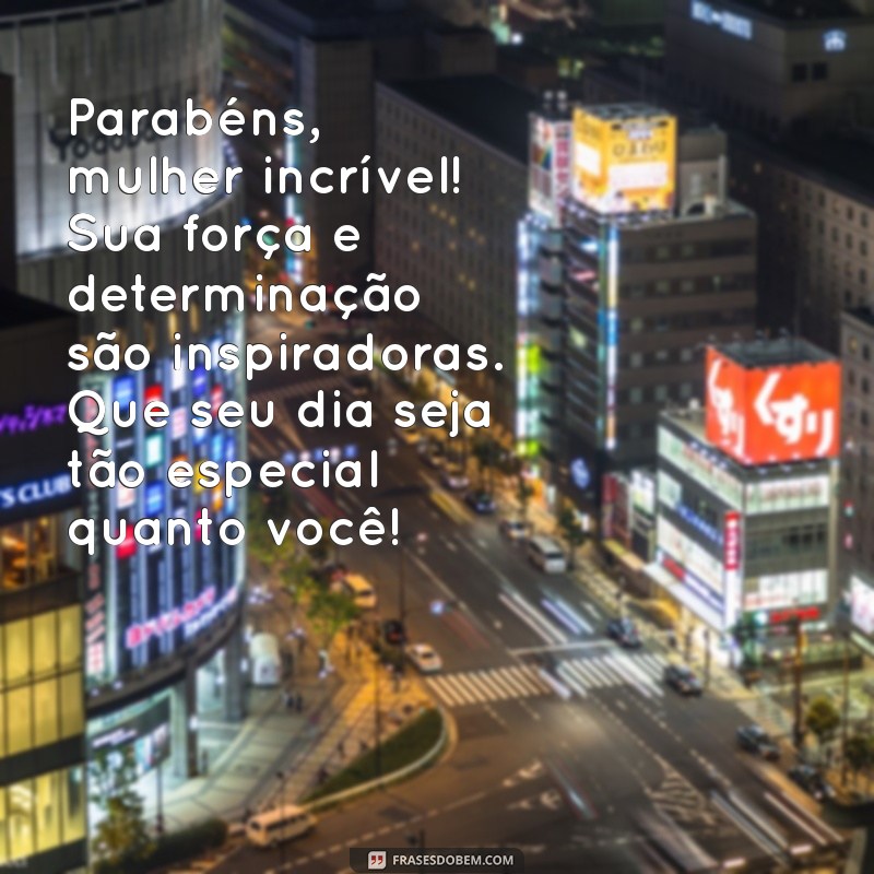 mensagem de parabéns para mulher Parabéns, mulher incrível! Sua força e determinação são inspiradoras. Que seu dia seja tão especial quanto você!