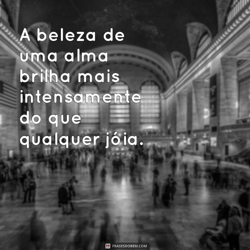 frases admiração A beleza de uma alma brilha mais intensamente do que qualquer jóia.