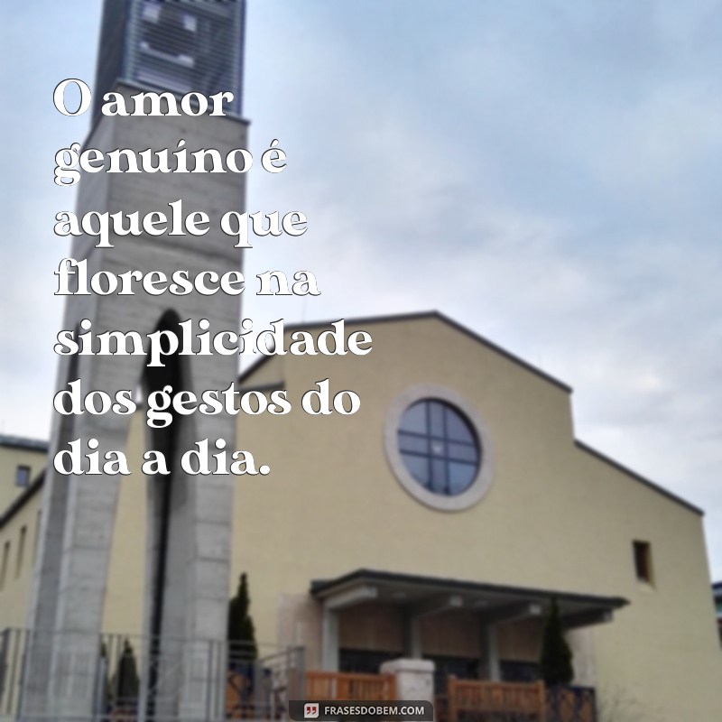 amor genuíno frases O amor genuíno é aquele que floresce na simplicidade dos gestos do dia a dia.