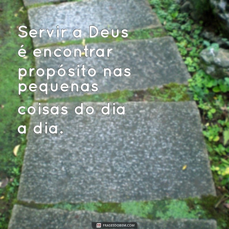 frases servir a deus Servir a Deus é encontrar propósito nas pequenas coisas do dia a dia.