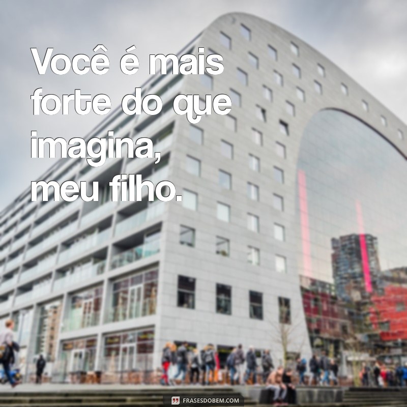 frases para o meu filho Você é mais forte do que imagina, meu filho.