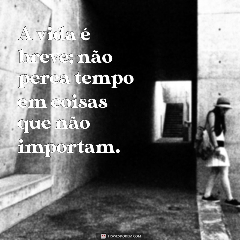 mensagem de alerta para vida A vida é breve; não perca tempo em coisas que não importam.