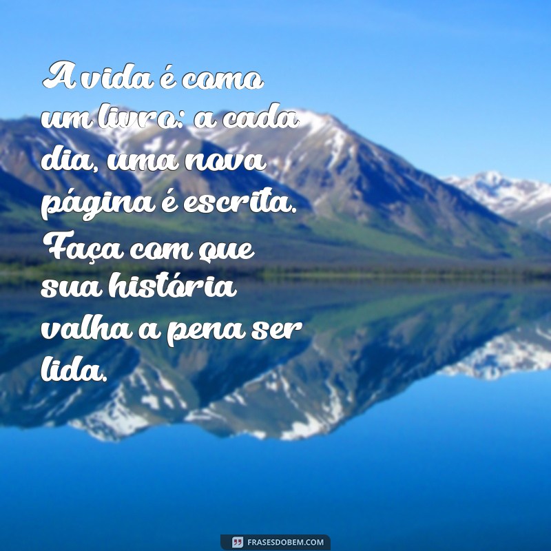 sabedoria mensagens edificantes A vida é como um livro: a cada dia, uma nova página é escrita. Faça com que sua história valha a pena ser lida.