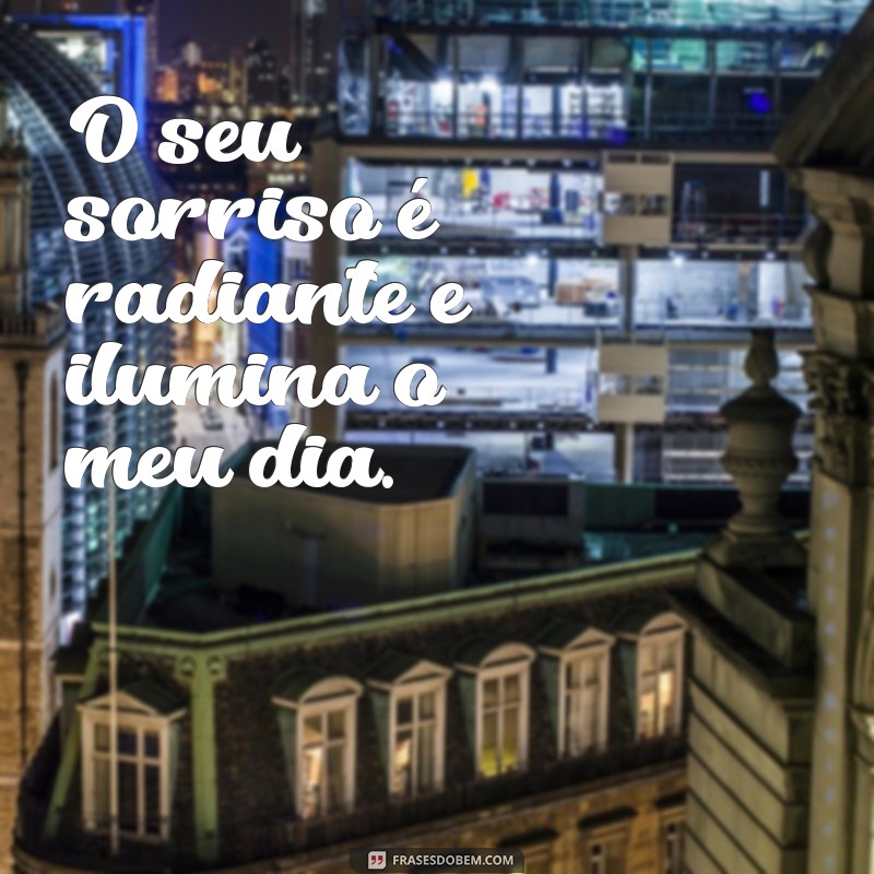 frases de inderetas O seu sorriso é radiante e ilumina o meu dia.