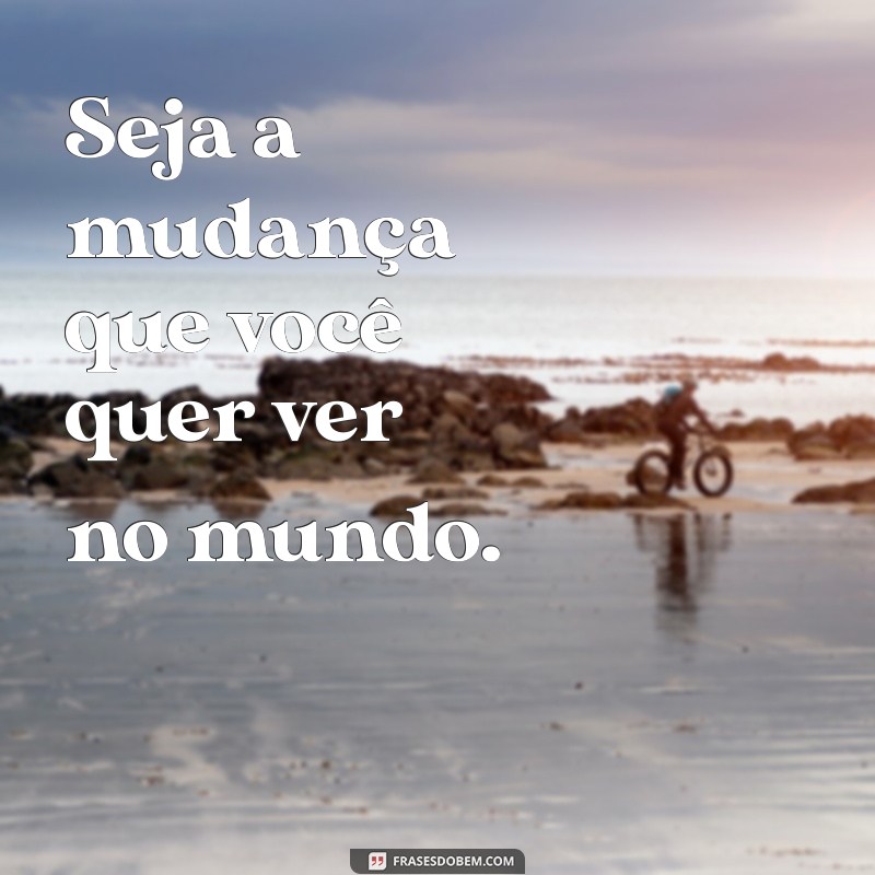 frases de gandhi seja a mudança Seja a mudança que você quer ver no mundo.