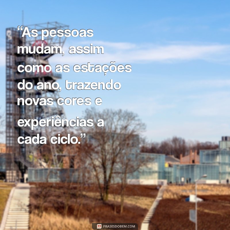 mensagem como as pessoas mudam “As pessoas mudam, assim como as estações do ano, trazendo novas cores e experiências a cada ciclo.”