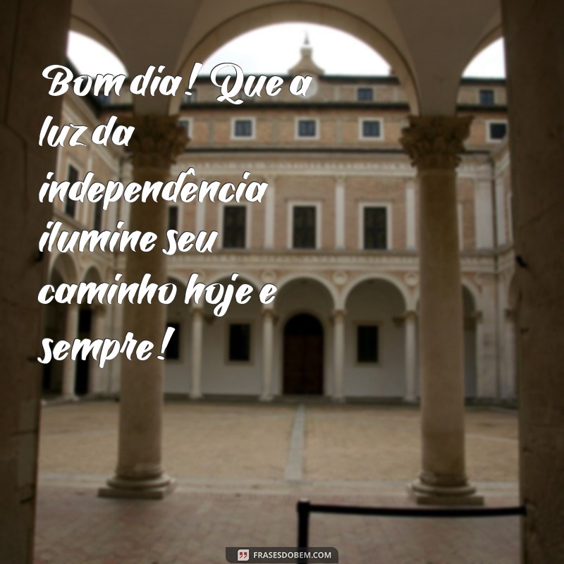 mensagem de bom dia da independência do brasil Bom dia! Que a luz da independência ilumine seu caminho hoje e sempre!