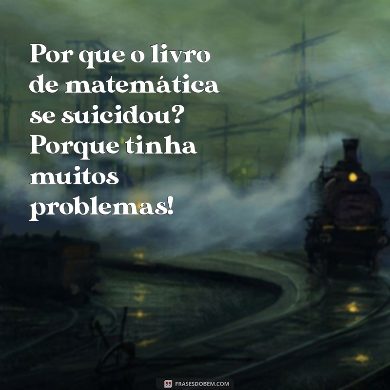 piada engraçada com resposta Por que o livro de matemática se suicidou? Porque tinha muitos problemas!