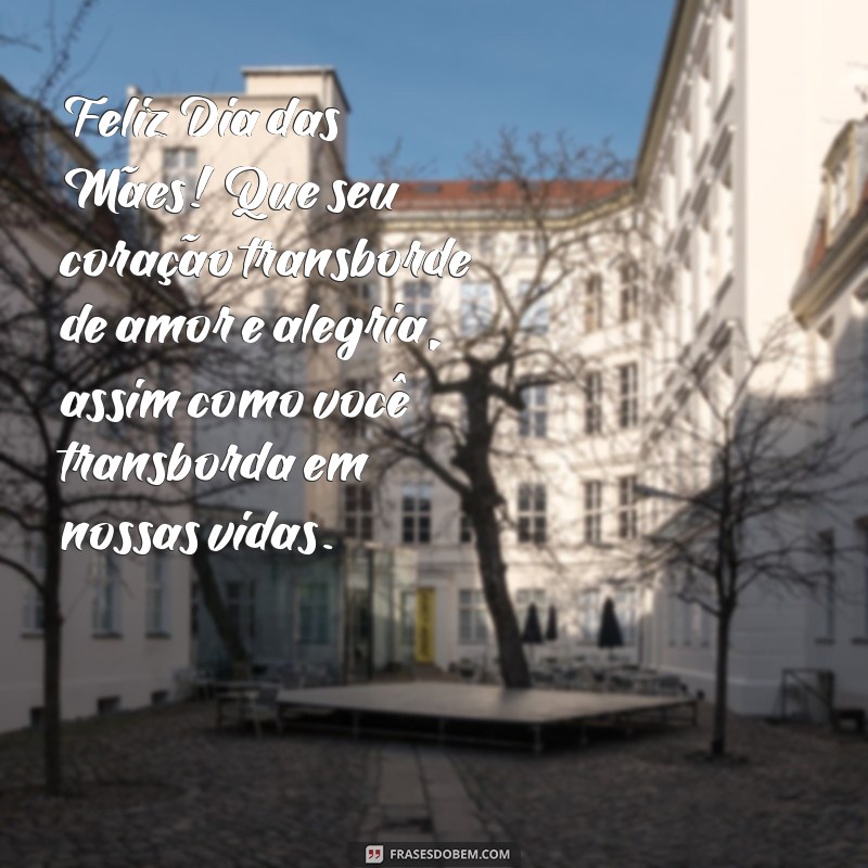 feliz dia das mães para mae Feliz Dia das Mães! Que seu coração transborde de amor e alegria, assim como você transborda em nossas vidas.