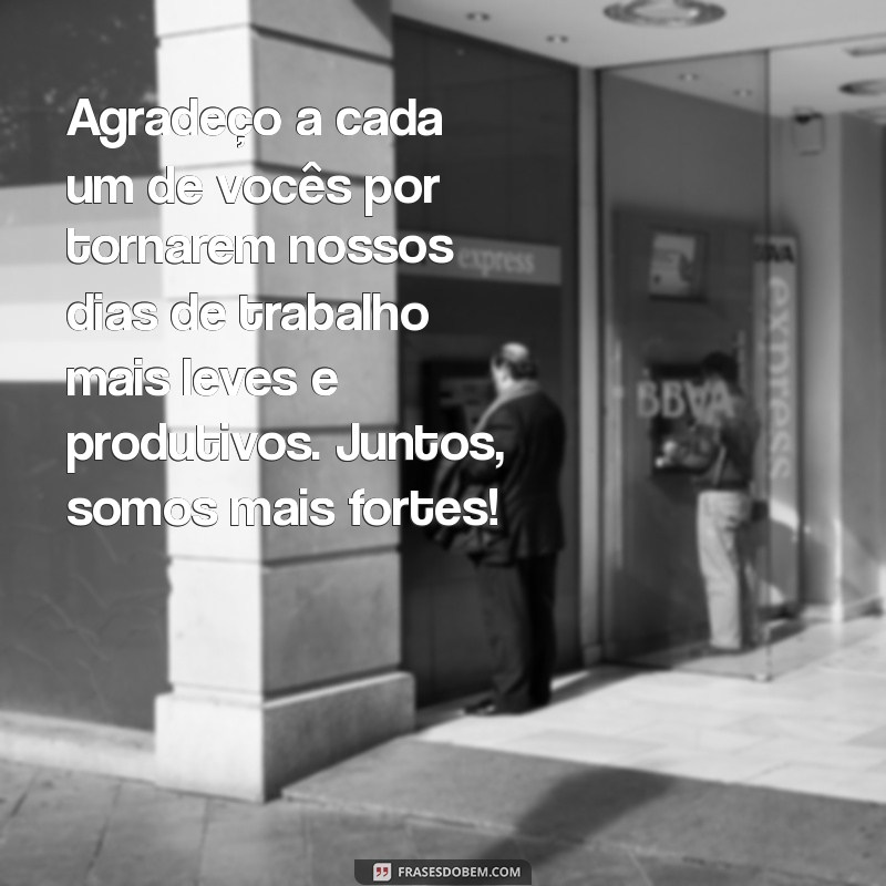 mensagem de gratidão aos colegas de trabalho Agradeço a cada um de vocês por tornarem nossos dias de trabalho mais leves e produtivos. Juntos, somos mais fortes!