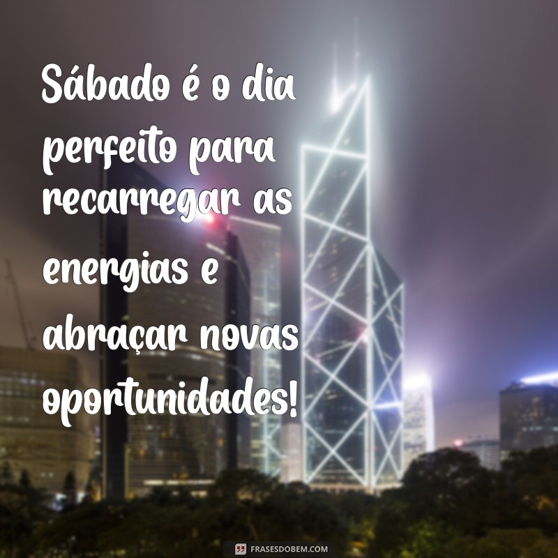 mensagem do sábado Sábado é o dia perfeito para recarregar as energias e abraçar novas oportunidades!