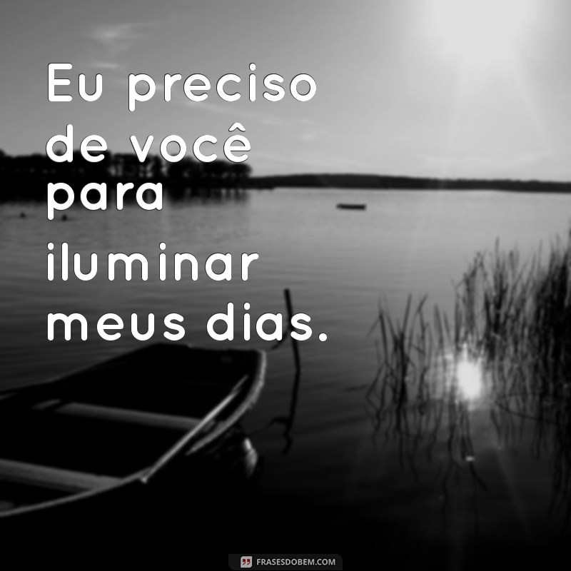 eu preciso de você Eu preciso de você para iluminar meus dias.