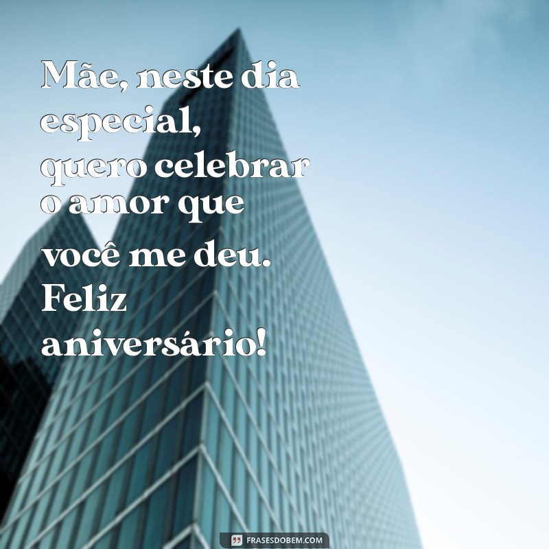 mensagem bonita de aniversário para mãe Mãe, neste dia especial, quero celebrar o amor que você me deu. Feliz aniversário!