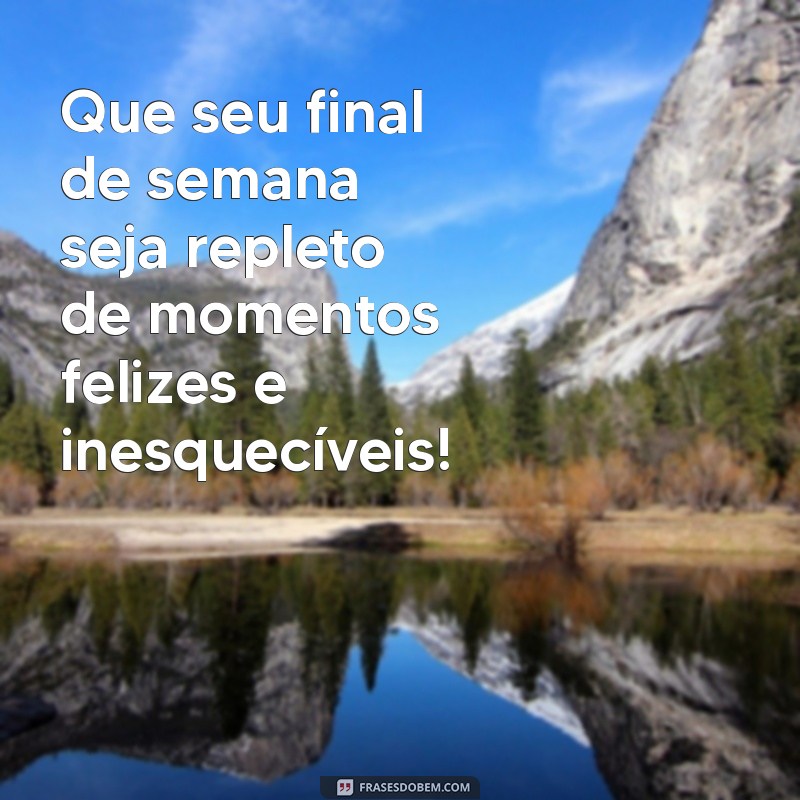 frases de bom final de semana Que seu final de semana seja repleto de momentos felizes e inesquecíveis!