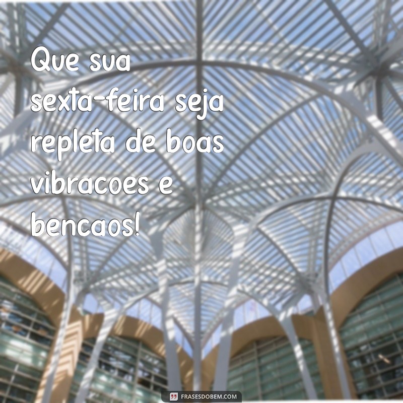 sexta-feira abençoada Que sua sexta-feira seja repleta de boas vibrações e bênçãos!