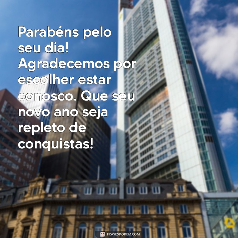 mensagem de aniversário para cliente especial Parabéns pelo seu dia! Agradecemos por escolher estar conosco. Que seu novo ano seja repleto de conquistas!