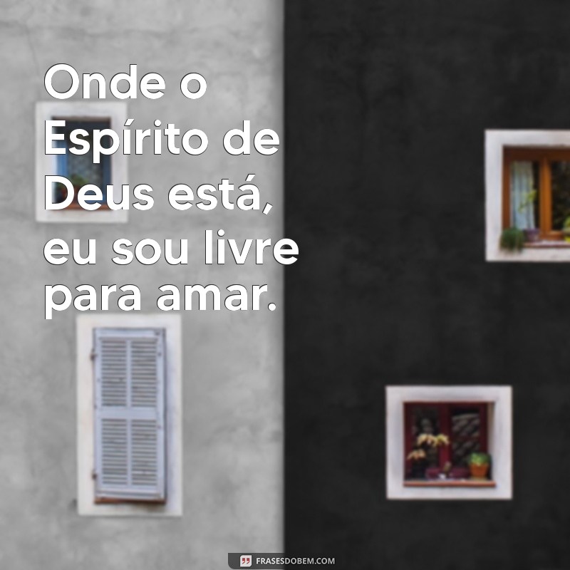 onde o espírito de deus está eu sou livre Onde o Espírito de Deus está, eu sou livre para amar.