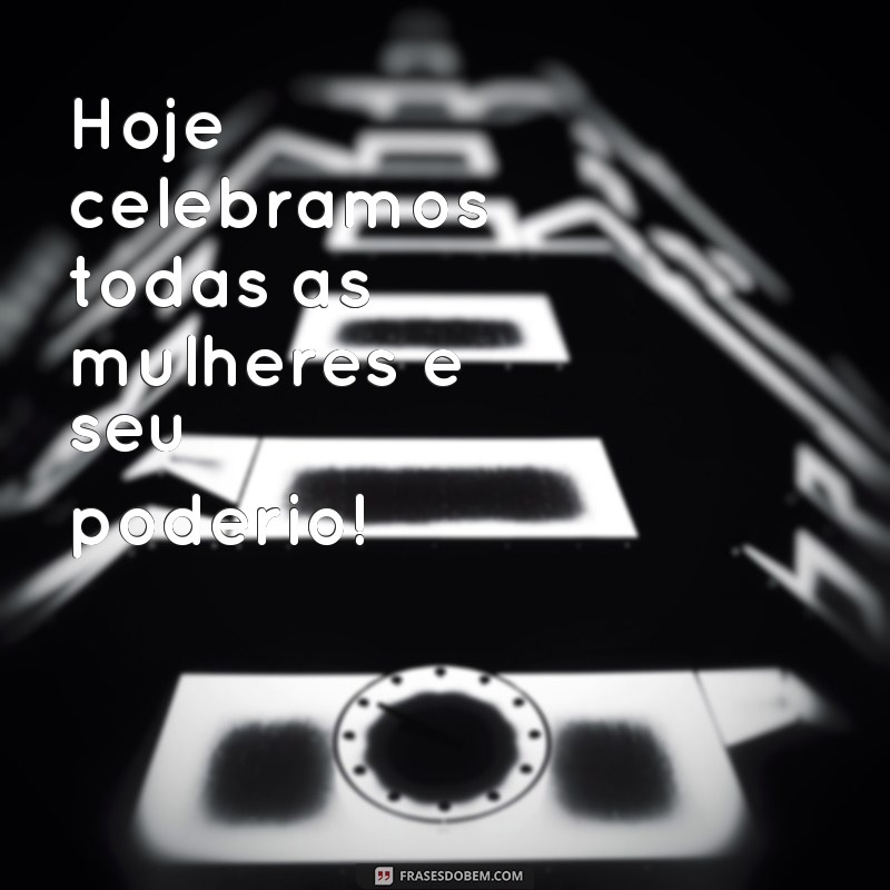 frases dia da mulhet Hoje celebramos todas as mulheres e seu poderio!