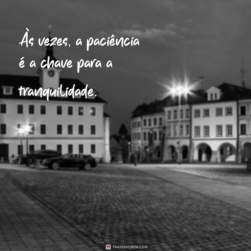 se irritar facilmente Às vezes, a paciência é a chave para a tranquilidade.