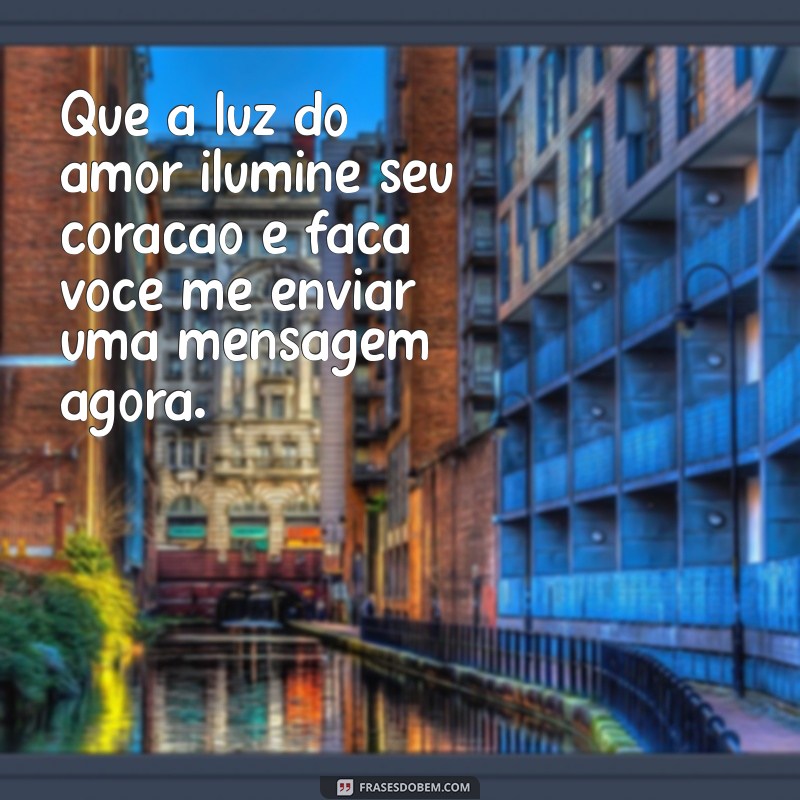 oração forte para ele me mandar mensagem agora Que a luz do amor ilumine seu coração e faça você me enviar uma mensagem agora.