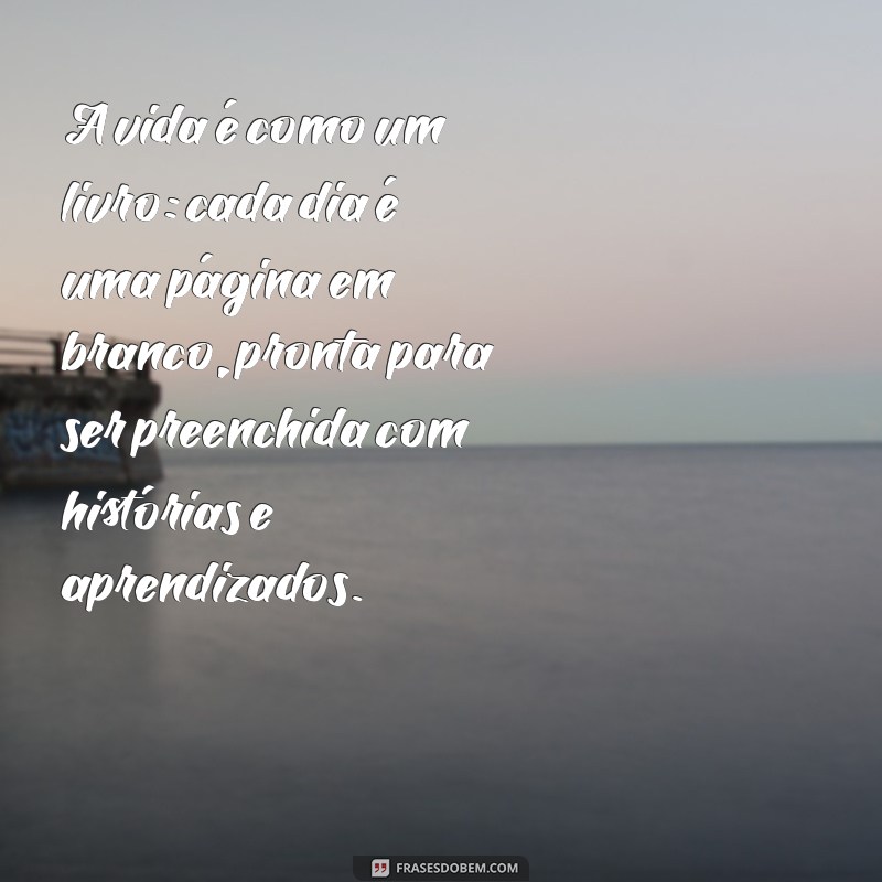 reflexão mensagem bonita A vida é como um livro: cada dia é uma página em branco, pronta para ser preenchida com histórias e aprendizados.