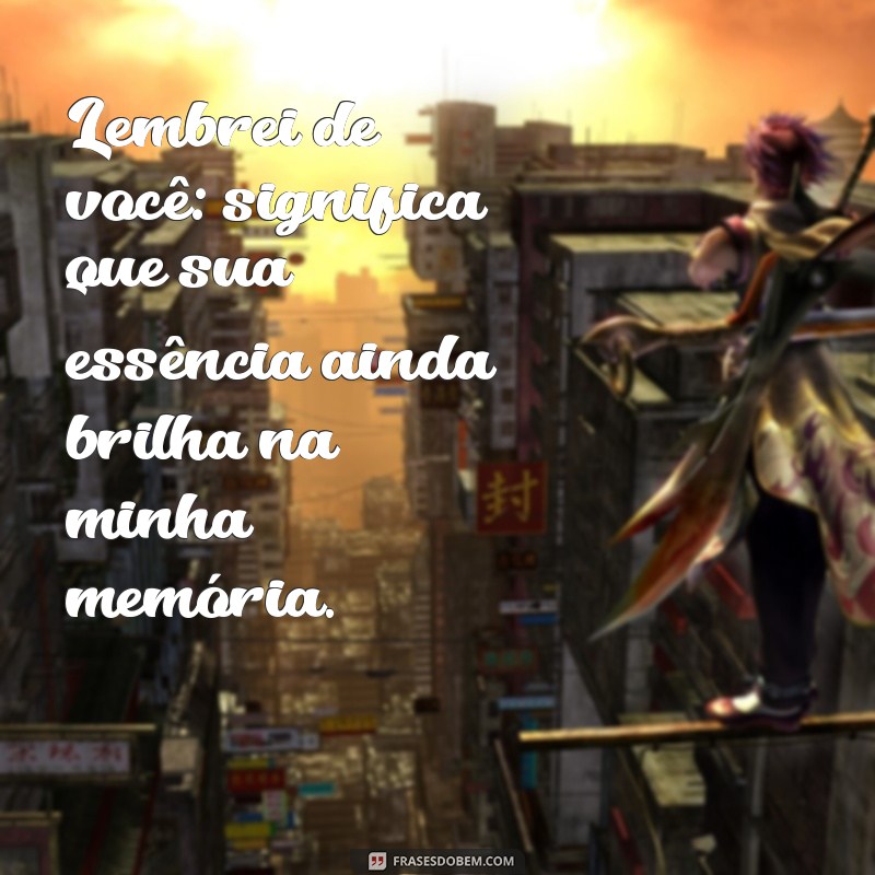 lembrei de você o que significa Lembrei de você: significa que sua essência ainda brilha na minha memória.