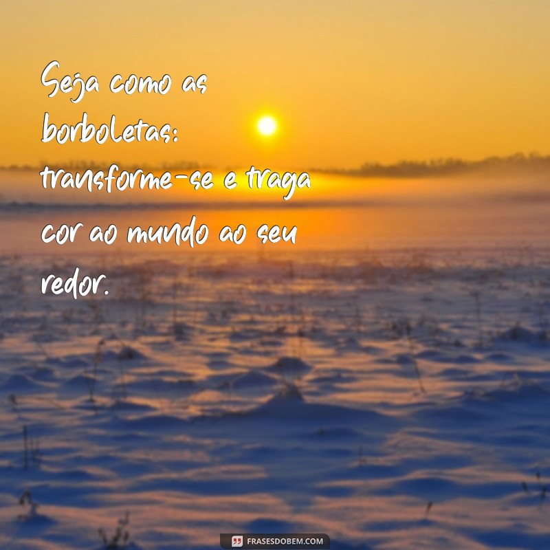 seja como as borboletas Seja como as borboletas: transforme-se e traga cor ao mundo ao seu redor.