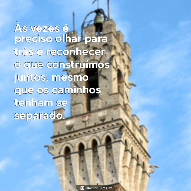 frases para ex esposa Às vezes é preciso olhar para trás e reconhecer o que construímos juntos, mesmo que os caminhos tenham se separado.