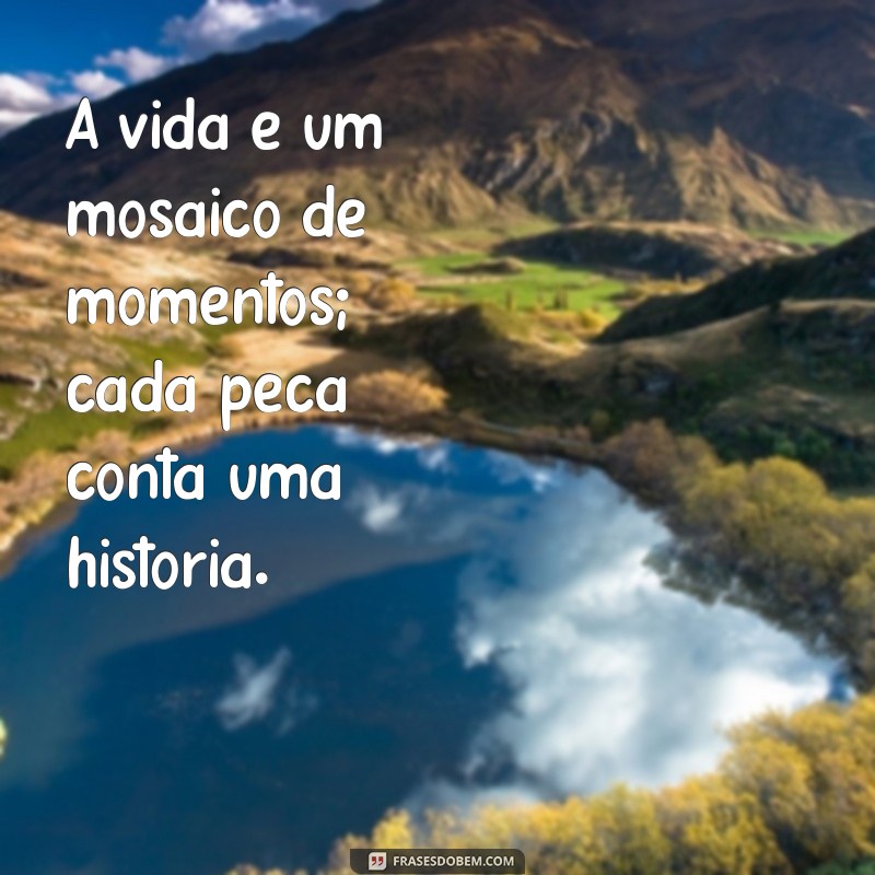 frases binitas A vida é um mosaico de momentos; cada peça conta uma história.