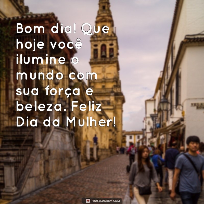 mensagem de bom dia do dia da mulher Bom dia! Que hoje você ilumine o mundo com sua força e beleza. Feliz Dia da Mulher!