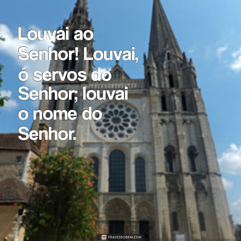 salmo 113 Louvai ao Senhor! Louvai, ó servos do Senhor; louvai o nome do Senhor.