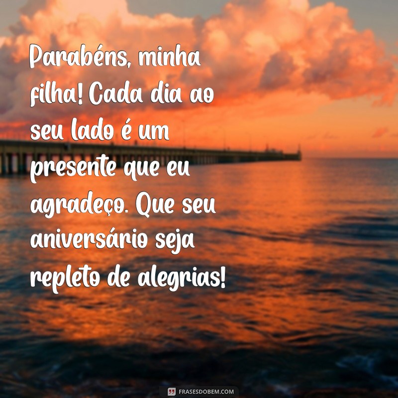 mensagem de aniversario pra filha Parabéns, minha filha! Cada dia ao seu lado é um presente que eu agradeço. Que seu aniversário seja repleto de alegrias!